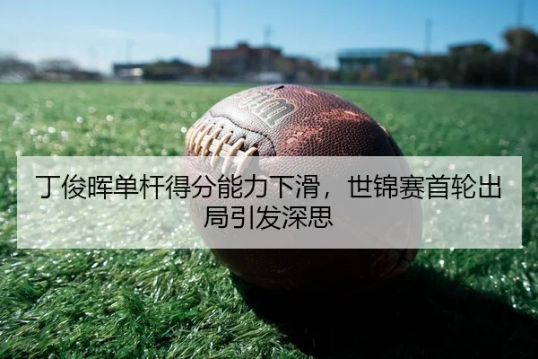 丁俊晖单杆得分能力下滑，世锦赛首轮出局引发深思
