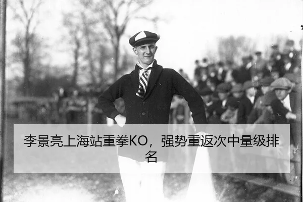 李景亮上海站重拳KO，强势重返次中量级排名